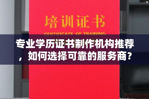 宜黄专业学历证书制作机构推荐，如何选择可靠的服务商？